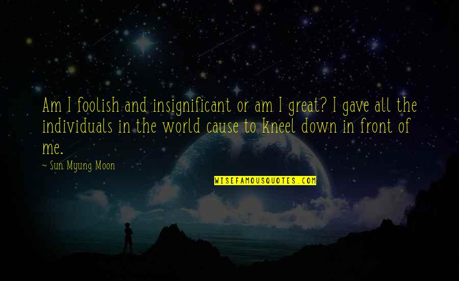 Down Quotes By Sun Myung Moon: Am I foolish and insignificant or am I