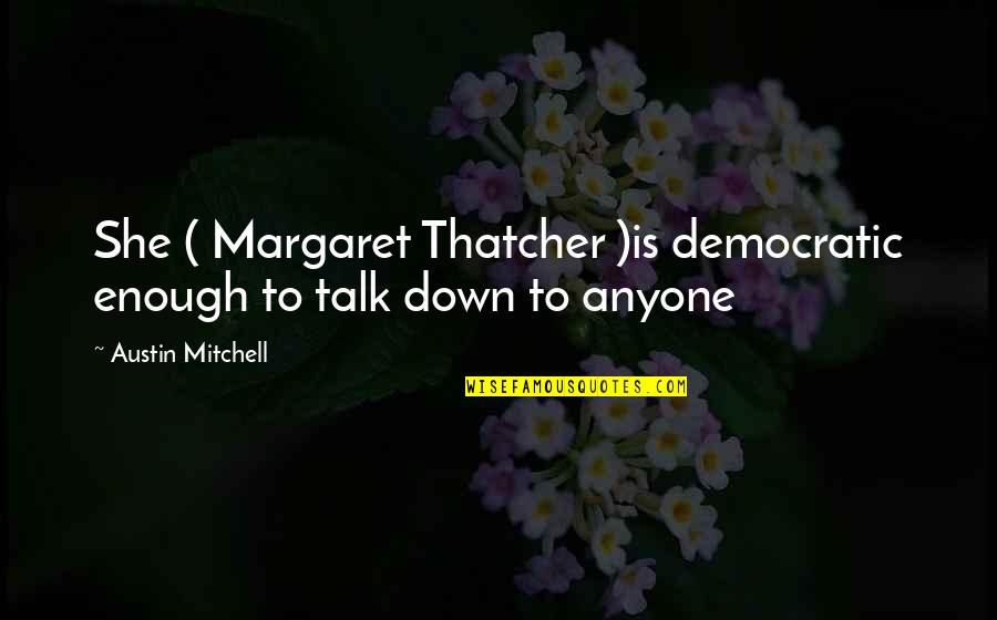 Down Talk Quotes By Austin Mitchell: She ( Margaret Thatcher )is democratic enough to