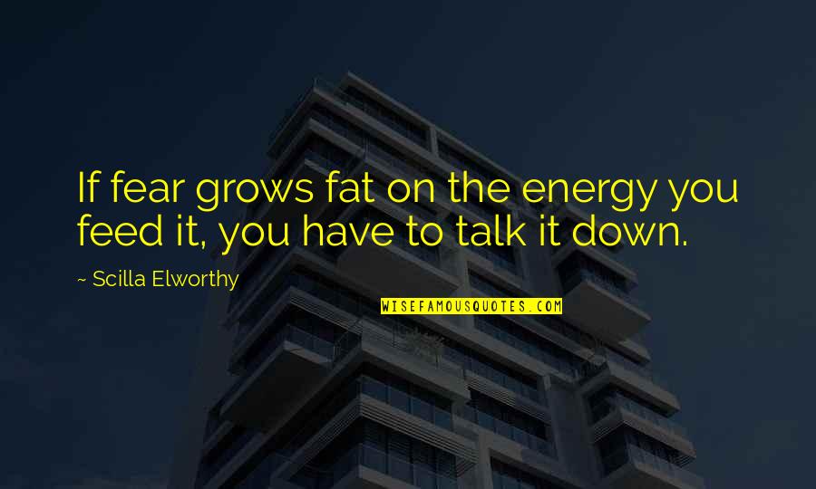 Down Talk Quotes By Scilla Elworthy: If fear grows fat on the energy you