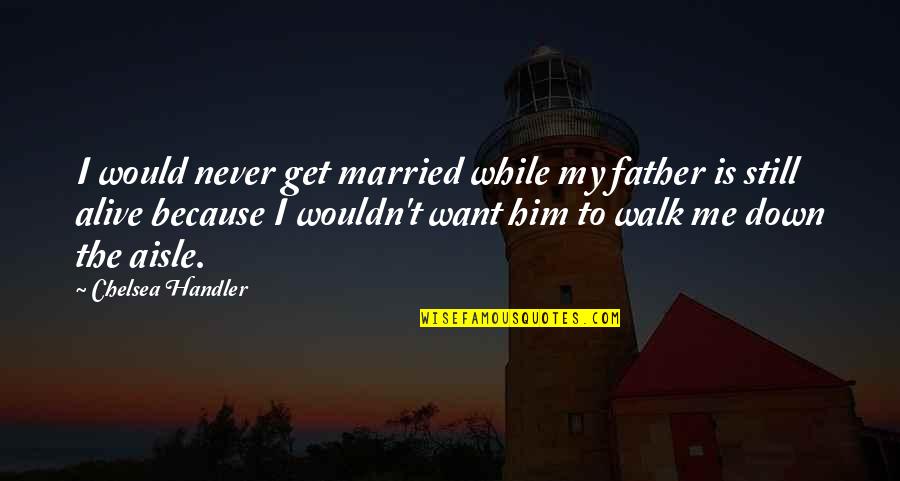 Down The Aisle Quotes By Chelsea Handler: I would never get married while my father