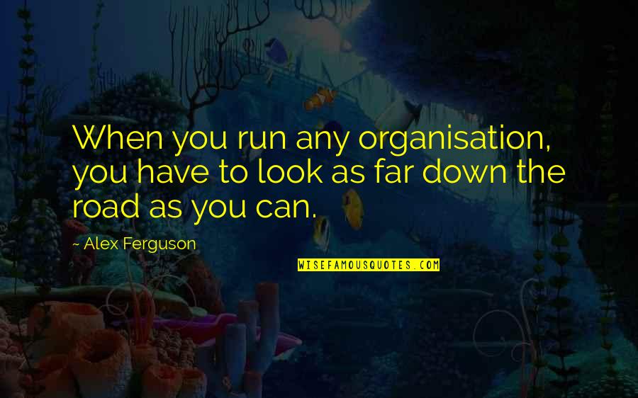 Down The Road Quotes By Alex Ferguson: When you run any organisation, you have to