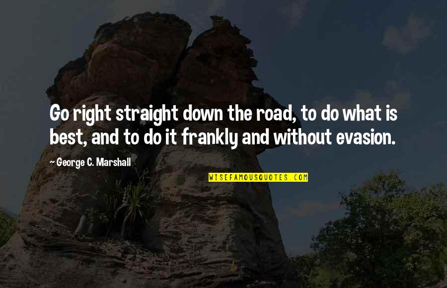 Down The Road Quotes By George C. Marshall: Go right straight down the road, to do Down The Road Quotes By George C. Marshall: Go right straight down the road, to do