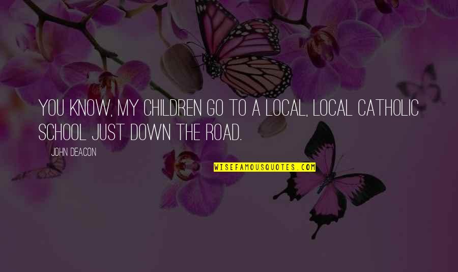 Down The Road Quotes By John Deacon: You know, my children go to a local,