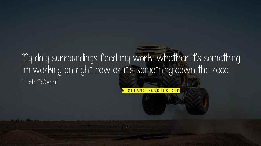 Down The Road Quotes By Josh McDermitt: My daily surroundings feed my work, whether it's Down The Road Quotes By Josh McDermitt: My daily surroundings feed my work, whether it's