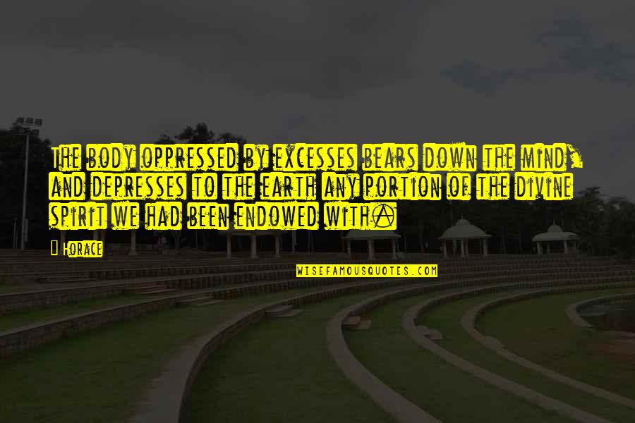 Down To Earth Quotes By Horace: The body oppressed by excesses bears down the