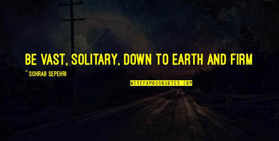 Down To Earth Quotes By Sohrab Sepehri: Be Vast, Solitary, Down to Earth and Firm