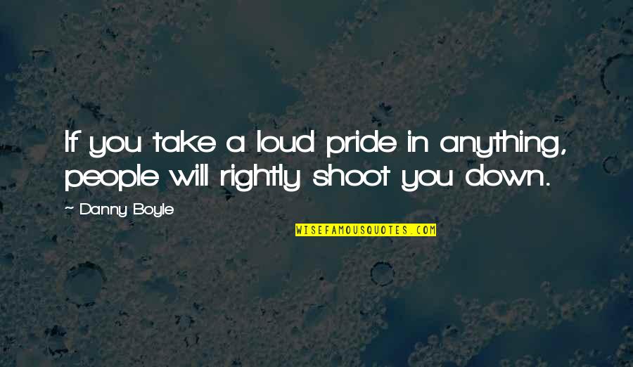 Down Your Pride Quotes By Danny Boyle: If you take a loud pride in anything,