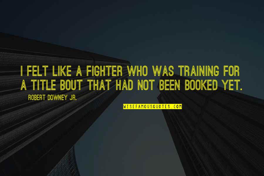 Downey's Quotes By Robert Downey Jr.: I felt like a fighter who was training Downey's Quotes By Robert Downey Jr.: I felt like a fighter who was training