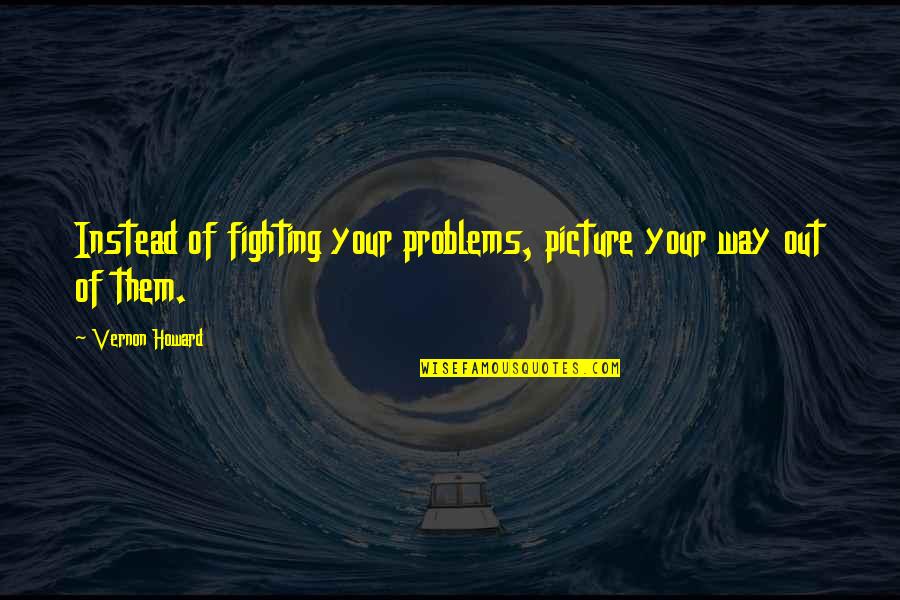 Downfalls Synonym Quotes By Vernon Howard: Instead of fighting your problems, picture your way