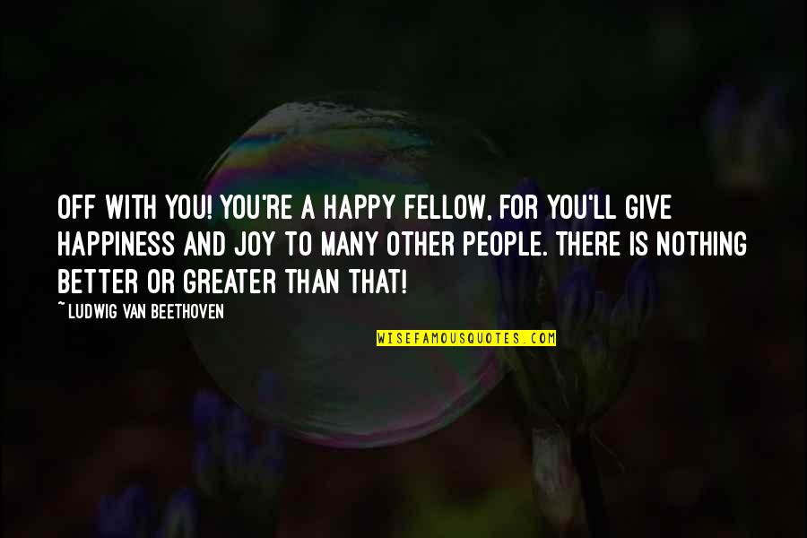 Downhill Relationships Quotes By Ludwig Van Beethoven: Off with you! You're a happy fellow, for