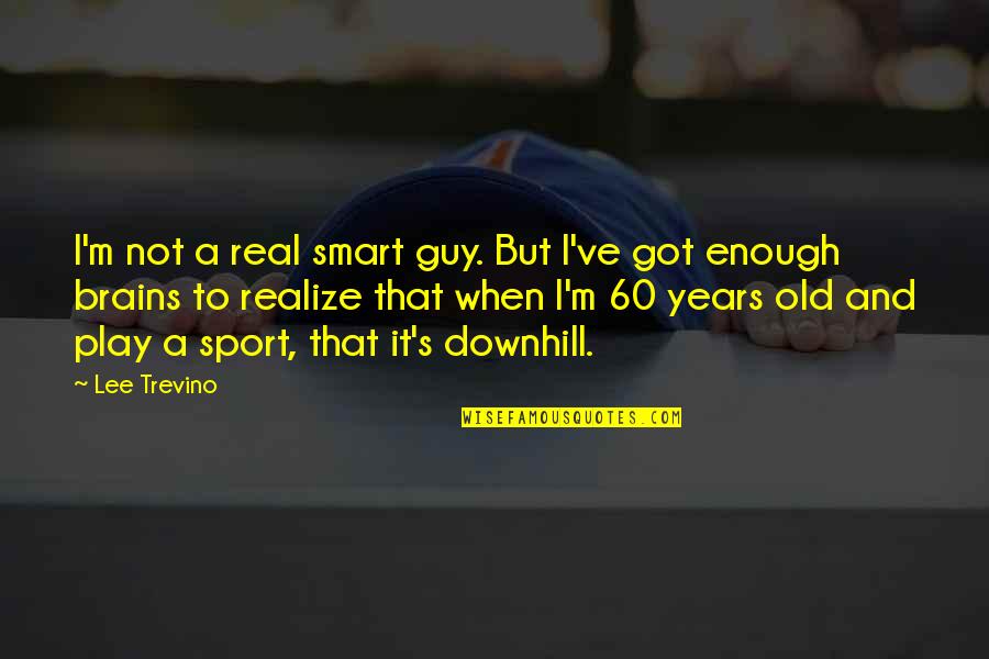 Downhill's Quotes By Lee Trevino: I'm not a real smart guy. But I've