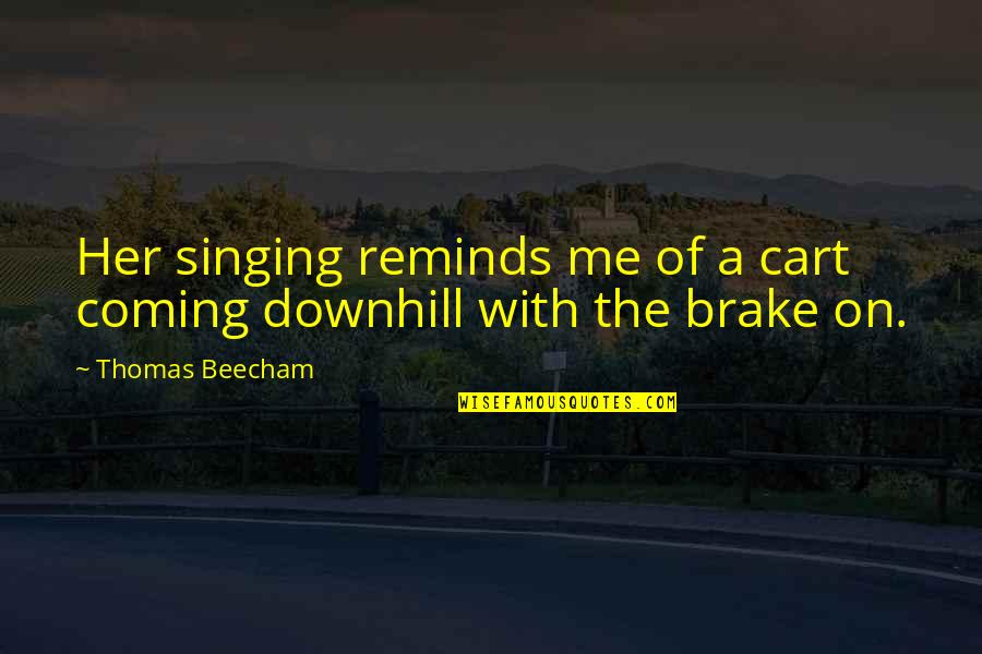 Downhill's Quotes By Thomas Beecham: Her singing reminds me of a cart coming