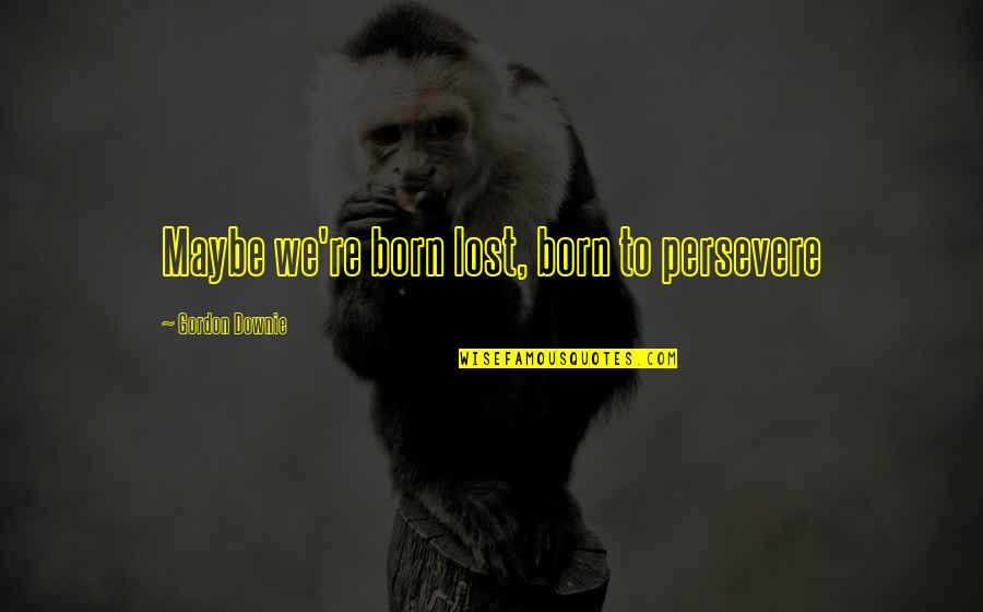 Downie 3 Quotes By Gordon Downie: Maybe we're born lost, born to persevere