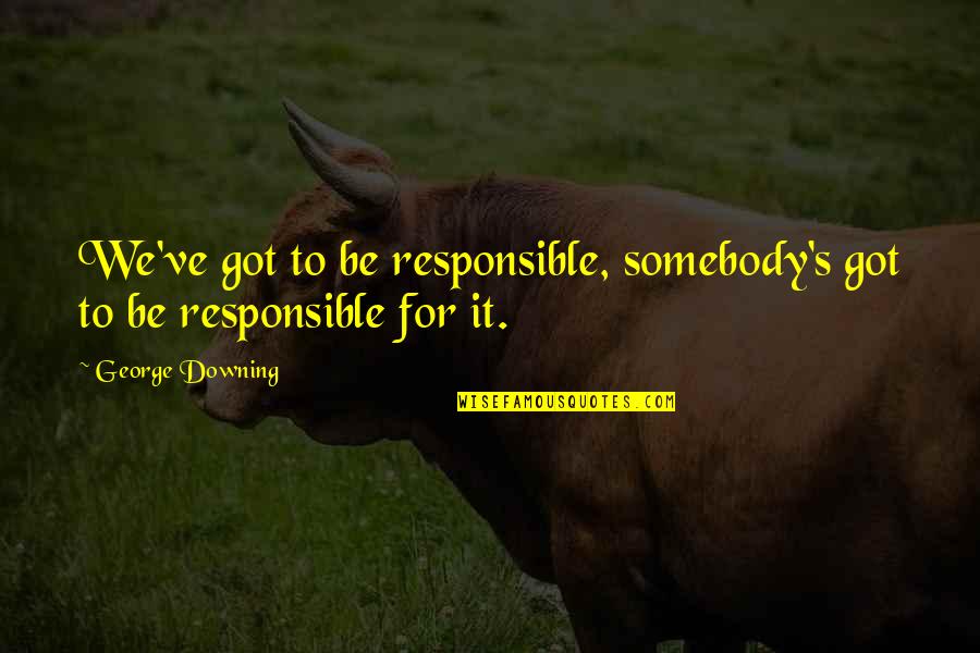 Downing Quotes By George Downing: We've got to be responsible, somebody's got to