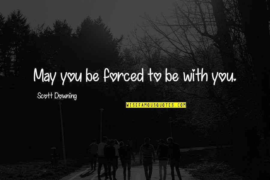 Downing Quotes By Scott Downing: May you be forced to be with you.