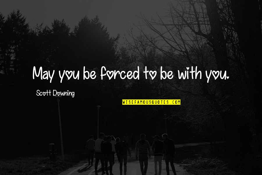 Downing Quotes By Scott Downing: May you be forced to be with you. Downing Quotes By Scott Downing: May you be forced to be with you.