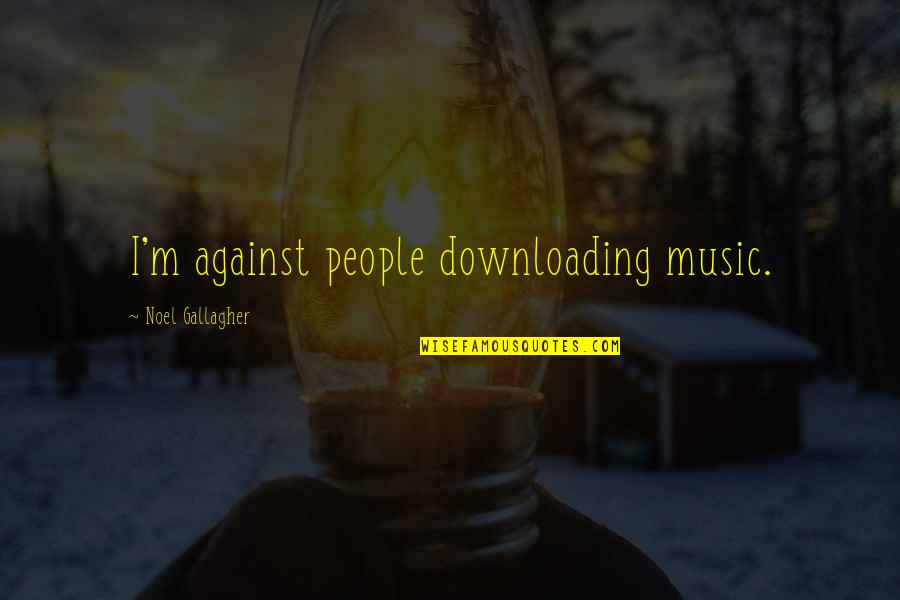 Downloading Best Quotes By Noel Gallagher: I'm against people downloading music.