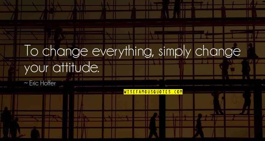 Downloading Sites Quotes By Eric Hoffer: To change everything, simply change your attitude.