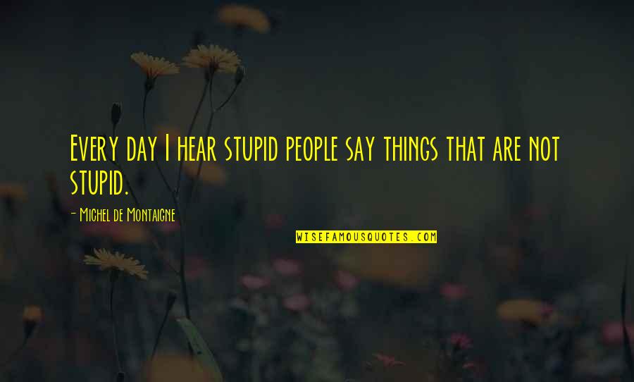 Downriver Michigan Quotes By Michel De Montaigne: Every day I hear stupid people say things