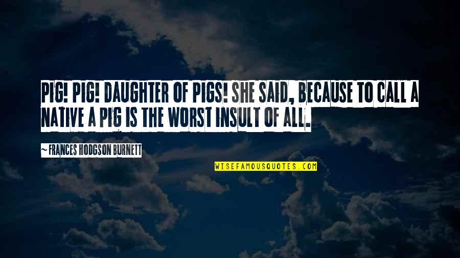 Downton Tabby Quotes By Frances Hodgson Burnett: Pig! Pig! Daughter of Pigs! she said, because Downton Tabby Quotes By Frances Hodgson Burnett: Pig! Pig! Daughter of Pigs! she said, because