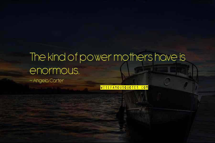Downtowns Quotes By Angela Carter: The kind of power mothers have is enormous.