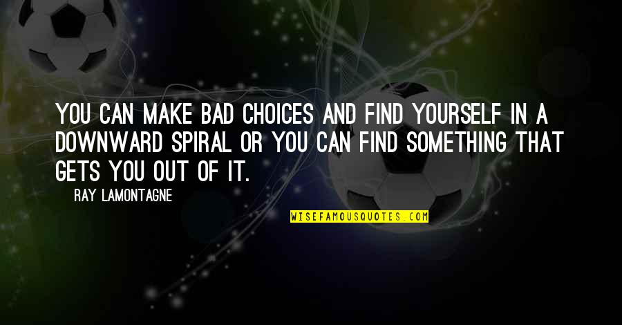 Downward Quotes By Ray Lamontagne: You can make bad choices and find yourself Downward Quotes By Ray Lamontagne: You can make bad choices and find yourself