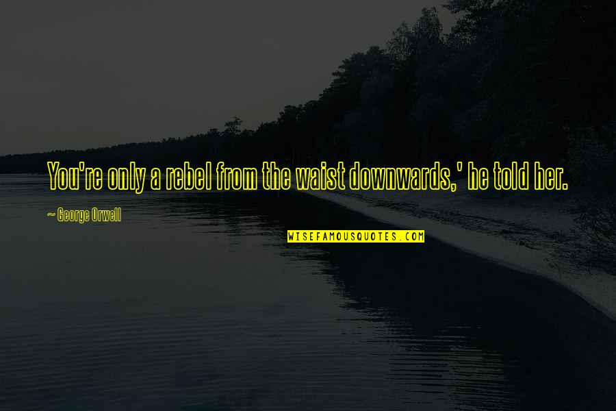 Downwards Quotes By George Orwell: You're only a rebel from the waist downwards,'