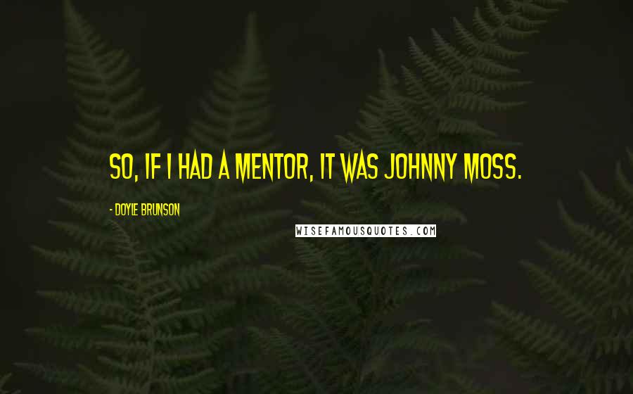 Doyle Brunson quotes: So, if I had a mentor, it was Johnny Moss.