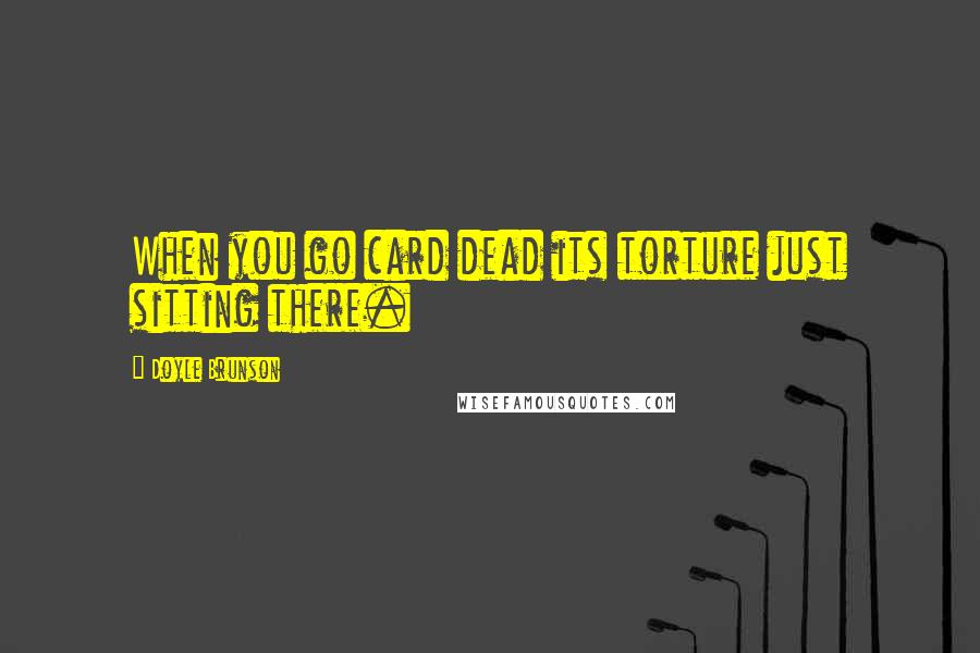Doyle Brunson quotes: When you go card dead its torture just sitting there.
