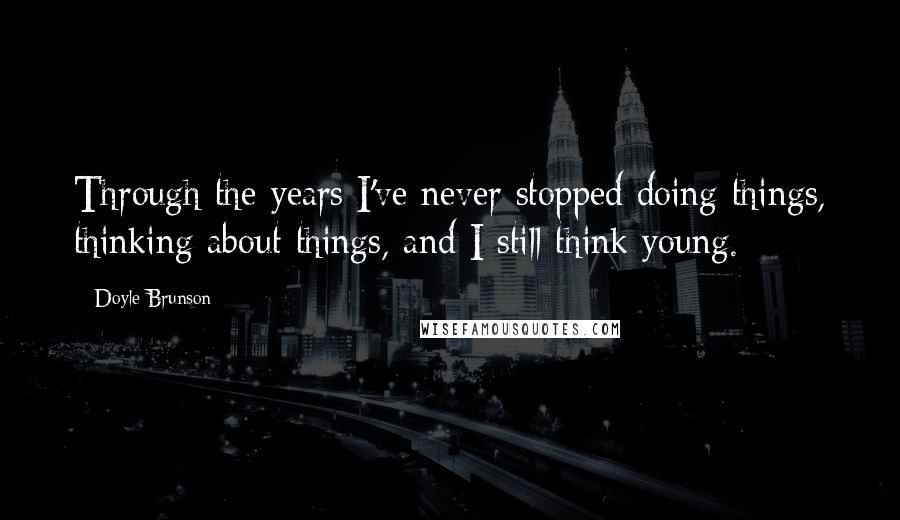 Doyle Brunson quotes: Through the years I've never stopped doing things, thinking about things, and I still think young.