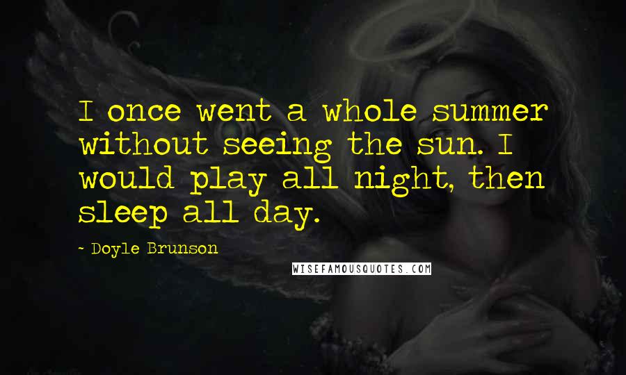 Doyle Brunson quotes: I once went a whole summer without seeing the sun. I would play all night, then sleep all day.