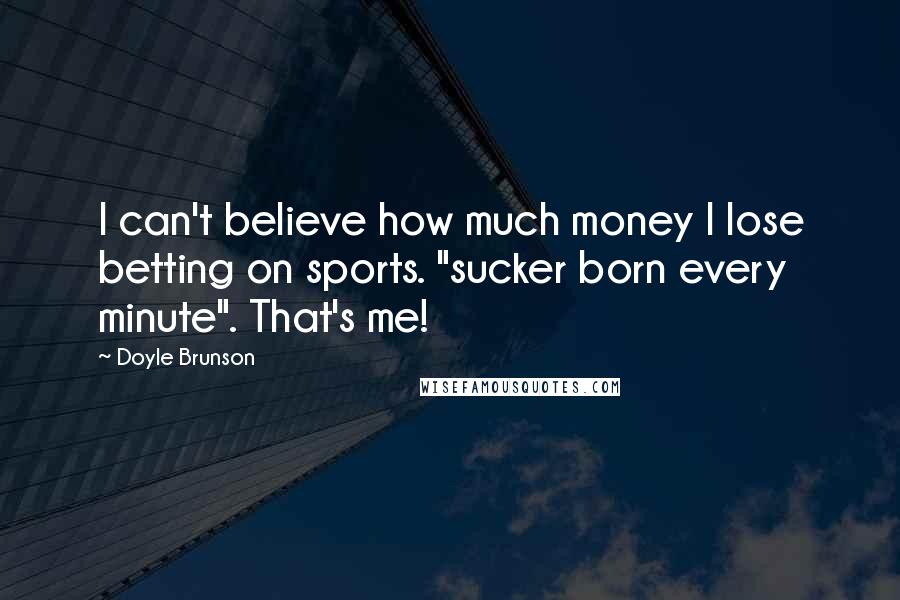 Doyle Brunson quotes: I can't believe how much money I lose betting on sports. "sucker born every minute". That's me!