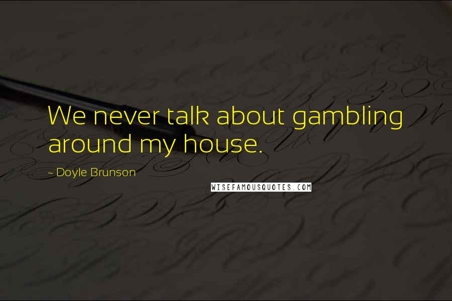 Doyle Brunson quotes: We never talk about gambling around my house.