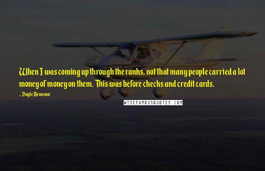 Doyle Brunson quotes: When I was coming up through the ranks, not that many people carried a lot money of money on them. This was before checks and credit cards. Doyle Brunson quotes: When I was coming up through the ranks, not that many people carried a lot money of money on them. This was before checks and credit cards.