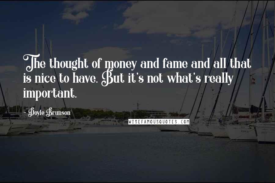 Doyle Brunson quotes: The thought of money and fame and all that is nice to have. But it's not what's really important.