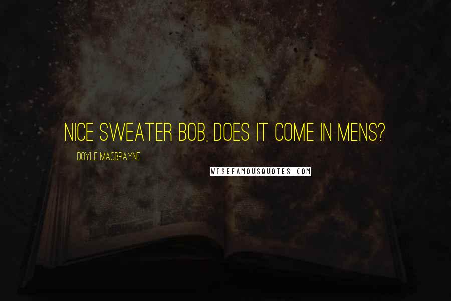 Doyle MacBrayne quotes: Nice sweater Bob, does it come in mens?