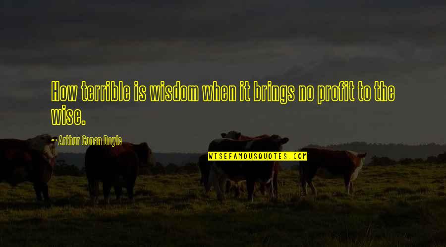 Doyle Quotes By Arthur Conan Doyle: How terrible is wisdom when it brings no