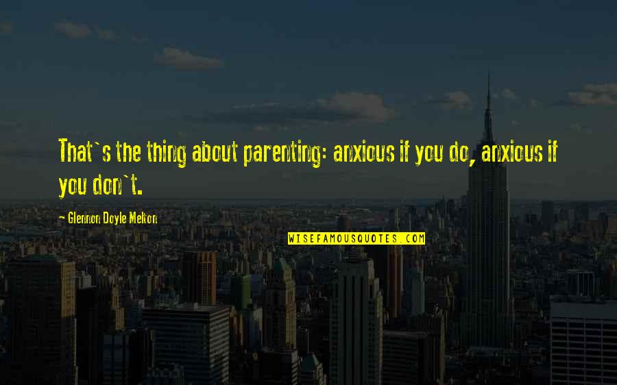 Doyle Quotes By Glennon Doyle Melton: That's the thing about parenting: anxious if you