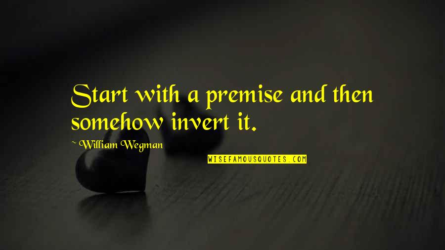 Doyumsuz Arzu Quotes By William Wegman: Start with a premise and then somehow invert Doyumsuz Arzu Quotes By William Wegman: Start with a premise and then somehow invert