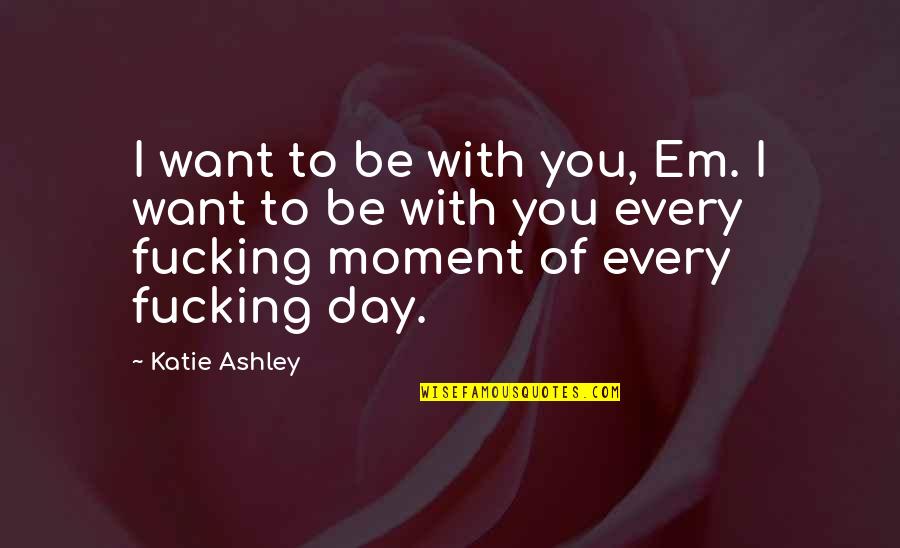 Dpalmas Quotes By Katie Ashley: I want to be with you, Em. I Dpalmas Quotes By Katie Ashley: I want to be with you, Em. I