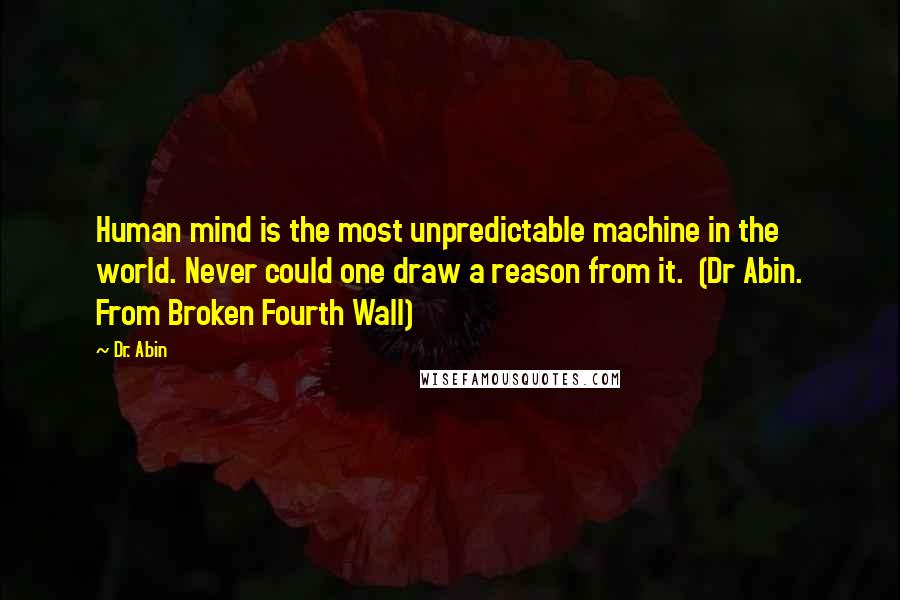 Dr. Abin quotes: Human mind is the most unpredictable machine in the world. Never could one draw a reason from it. (Dr Abin. From Broken Fourth Wall) Dr. Abin quotes: Human mind is the most unpredictable machine in the world. Never could one draw a reason from it. (Dr Abin. From Broken Fourth Wall)