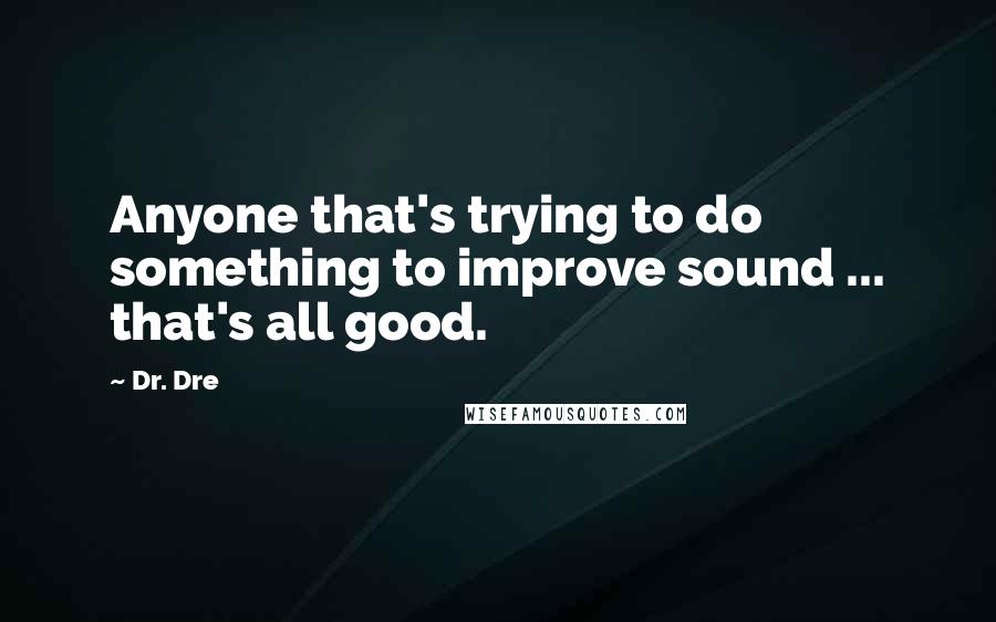 Dr. Dre quotes: Anyone that's trying to do something to improve sound ... that's all good.