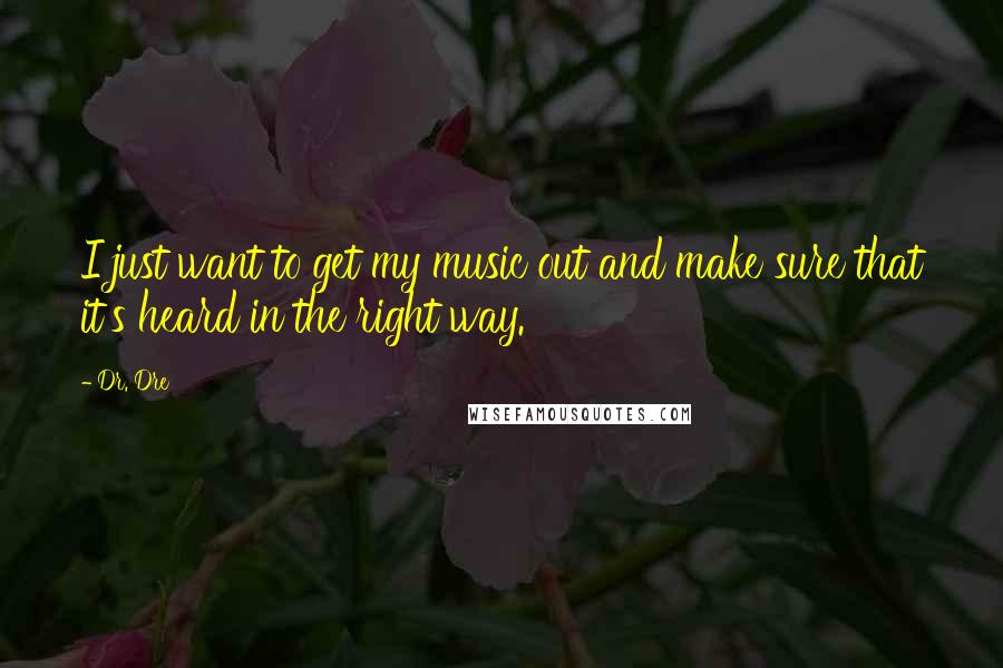 Dr. Dre quotes: I just want to get my music out and make sure that it's heard in the right way.