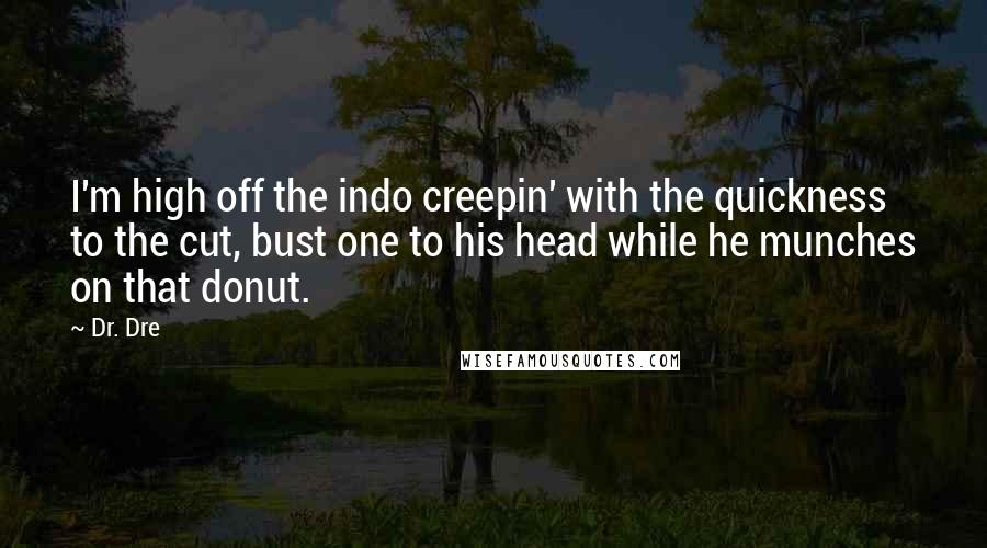 Dr. Dre quotes: I'm high off the indo creepin' with the quickness to the cut, bust one to his head while he munches on that donut.