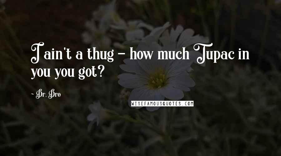 Dr. Dre quotes: I ain't a thug - how much Tupac in you you got?