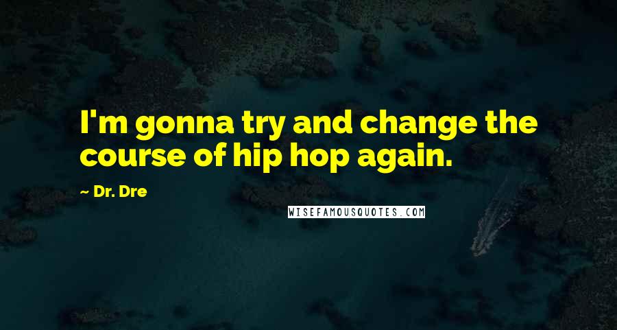 Dr. Dre quotes: I'm gonna try and change the course of hip hop again.