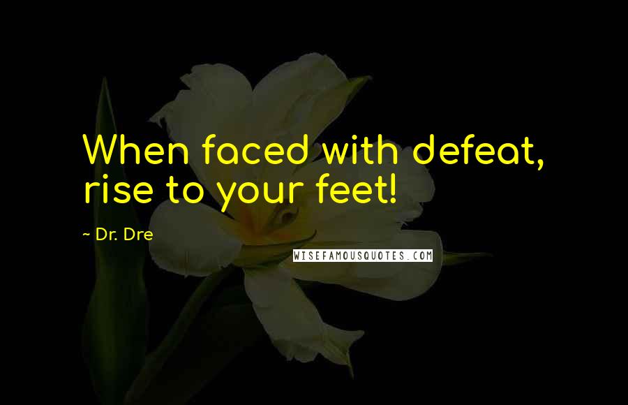 Dr. Dre quotes: When faced with defeat, rise to your feet!