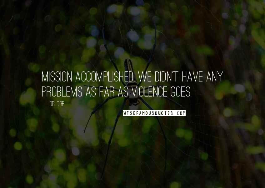 Dr. Dre quotes: Mission accomplished, we didn't have any problems as far as violence goes.