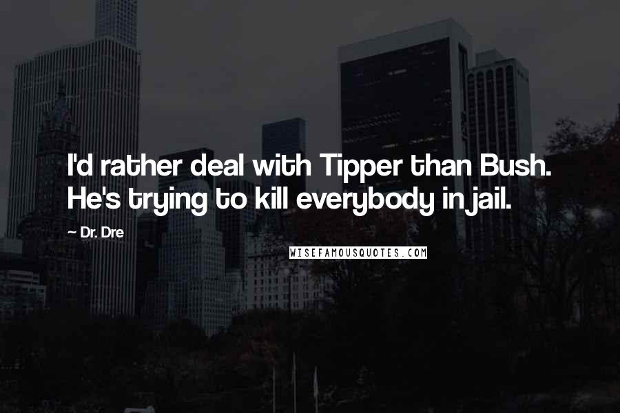 Dr. Dre quotes: I'd rather deal with Tipper than Bush. He's trying to kill everybody in jail.