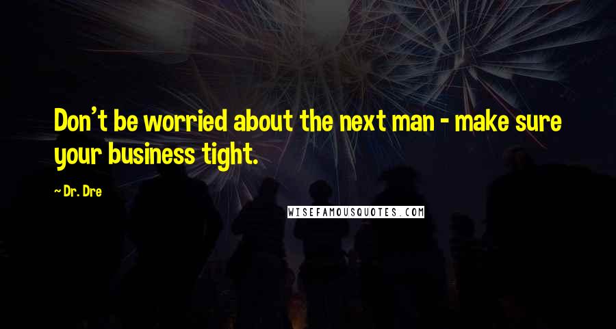Dr. Dre quotes: Don't be worried about the next man - make sure your business tight.